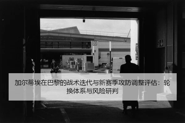 加尔蒂埃在巴黎的战术迭代与新赛季攻防调整评估：轮换体系与风险研判