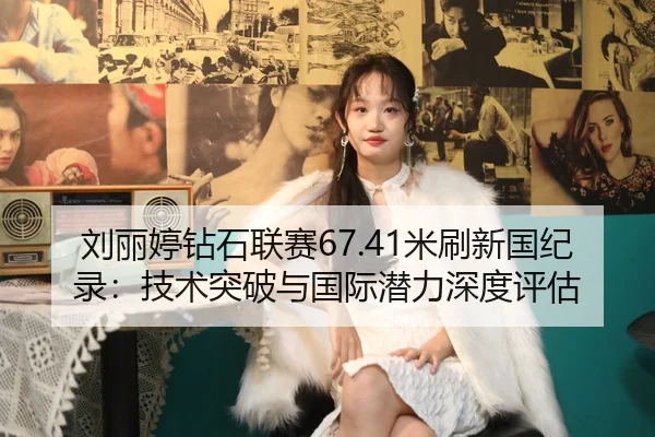 刘丽婷钻石联赛67.41米刷新国纪录：技术突破与国际潜力深度评估