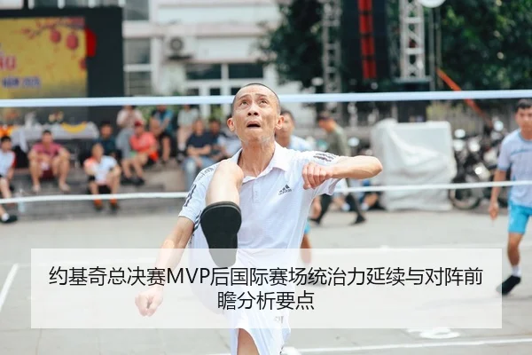 约基奇总决赛MVP后国际赛场统治力延续与对阵前瞻分析要点
