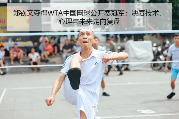 郑钦文夺得WTA中国网球公开赛冠军：决赛技术、心理与未来走向复盘
